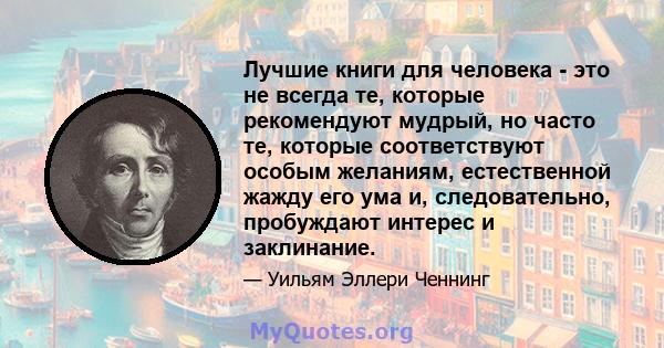 Лучшие книги для человека - это не всегда те, которые рекомендуют мудрый, но часто те, которые соответствуют особым желаниям, естественной жажду его ума и, следовательно, пробуждают интерес и заклинание.