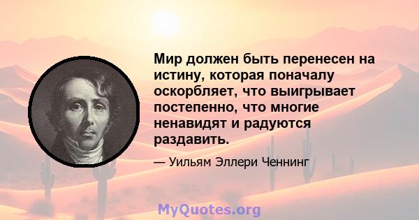 Мир должен быть перенесен на истину, которая поначалу оскорбляет, что выигрывает постепенно, что многие ненавидят и радуются раздавить.