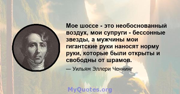 Мое шоссе - это необоснованный воздух, мои супруги - бессонные звезды, а мужчины мои гигантские руки наносят норму руки, которые были открыты и свободны от шрамов.