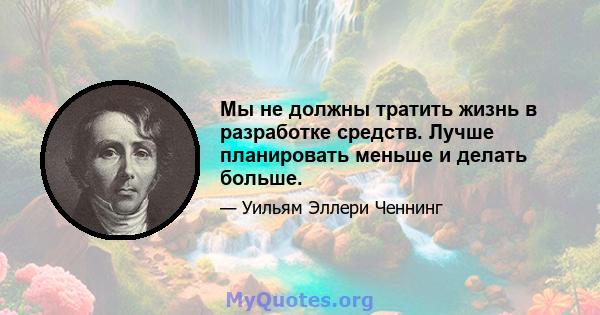 Мы не должны тратить жизнь в разработке средств. Лучше планировать меньше и делать больше.