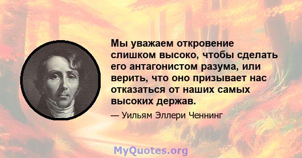 Мы уважаем откровение слишком высоко, чтобы сделать его антагонистом разума, или верить, что оно призывает нас отказаться от наших самых высоких держав.