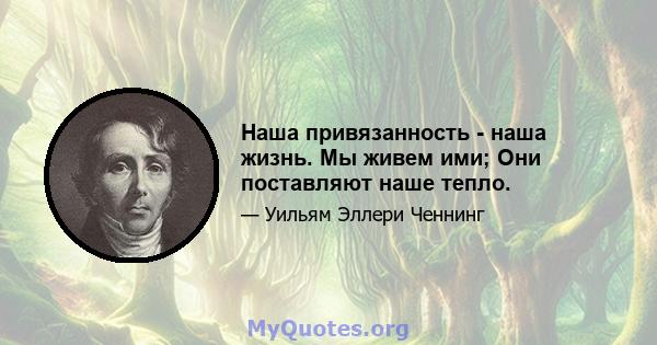 Наша привязанность - наша жизнь. Мы живем ими; Они поставляют наше тепло.