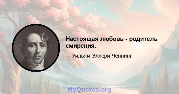 Настоящая любовь - родитель смирения.