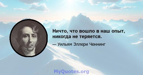 Ничто, что вошло в наш опыт, никогда не теряется.