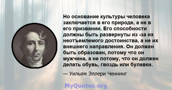 Но основание культуры человека заключается в его природе, а не в его призвании. Его способности должны быть развернуты из -за их неотъемлемого достоинства, а не их внешнего направления. Он должен быть образован, потому