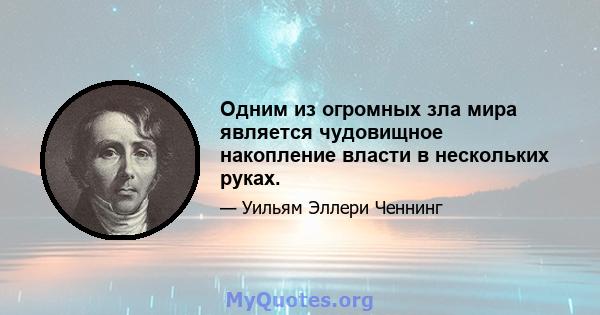 Одним из огромных зла мира является чудовищное накопление власти в нескольких руках.