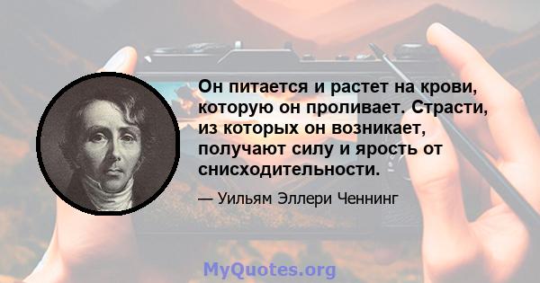 Он питается и растет на крови, которую он проливает. Страсти, из которых он возникает, получают силу и ярость от снисходительности.