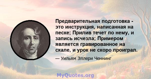 Предварительная подготовка - это инструкция, написанная на песке; Прилив течет по нему, и запись исчезла; Примером является гравированное на скале, и урок не скоро проиграл.