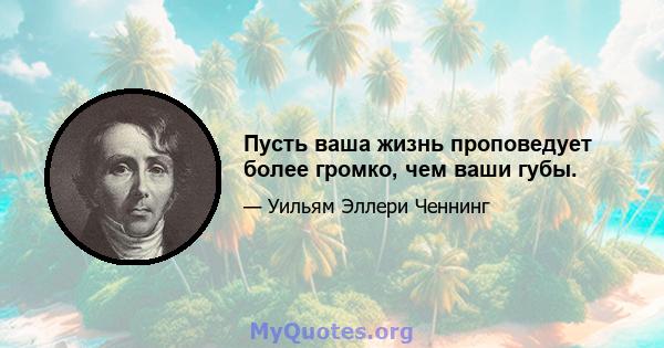 Пусть ваша жизнь проповедует более громко, чем ваши губы.