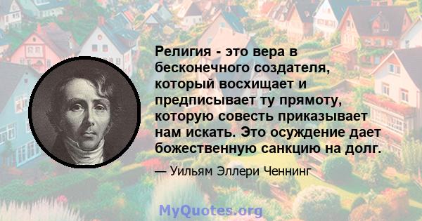 Религия - это вера в бесконечного создателя, который восхищает и предписывает ту прямоту, которую совесть приказывает нам искать. Это осуждение дает божественную санкцию на долг.