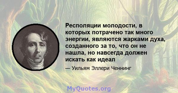 Респоляции молодости, в которых потрачено так много энергии, являются жарками духа, созданного за то, что он не нашла, но навсегда должен искать как идеал