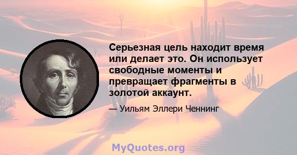 Серьезная цель находит время или делает это. Он использует свободные моменты и превращает фрагменты в золотой аккаунт.