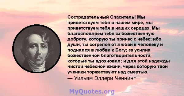 Сострадательный Спаситель! Мы приветствуем тебя в нашем мире, мы приветствуем тебя в наших сердцах. Мы благословляем тебя за божественную доброту, которую ты принес с небес; ибо души, ты согрелся от любви к человеку и