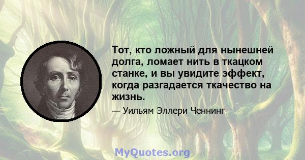 Тот, кто ложный для нынешней долга, ломает нить в ткацком станке, и вы увидите эффект, когда разгадается ткачество на жизнь.