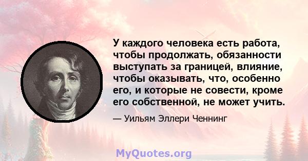 У каждого человека есть работа, чтобы продолжать, обязанности выступать за границей, влияние, чтобы оказывать, что, особенно его, и которые не совести, кроме его собственной, не может учить.