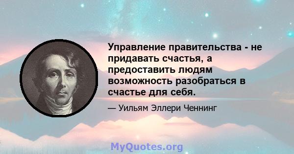 Управление правительства - не придавать счастья, а предоставить людям возможность разобраться в счастье для себя.