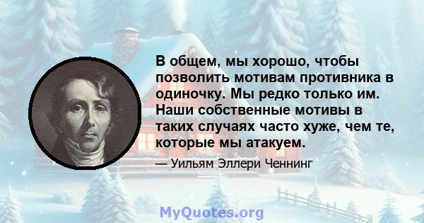 В общем, мы хорошо, чтобы позволить мотивам противника в одиночку. Мы редко только им. Наши собственные мотивы в таких случаях часто хуже, чем те, которые мы атакуем.