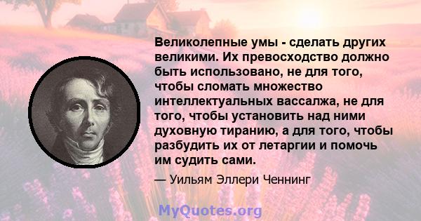 Великолепные умы - сделать других великими. Их превосходство должно быть использовано, не для того, чтобы сломать множество интеллектуальных вассалжа, не для того, чтобы установить над ними духовную тиранию, а для того, 