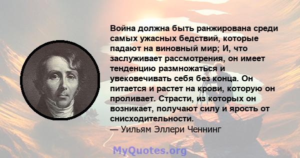 Война должна быть ранжирована среди самых ужасных бедствий, которые падают на виновный мир; И, что заслуживает рассмотрения, он имеет тенденцию размножаться и увековечивать себя без конца. Он питается и растет на крови, 