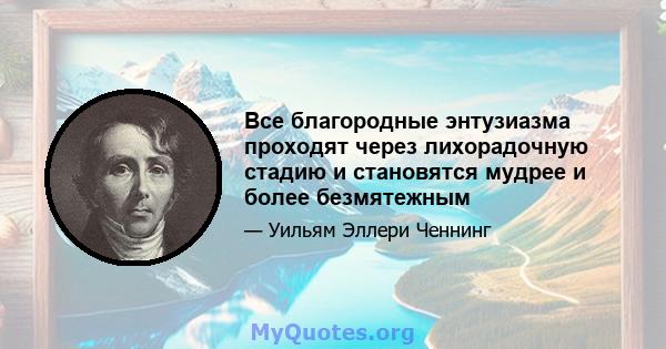 Все благородные энтузиазма проходят через лихорадочную стадию и становятся мудрее и более безмятежным