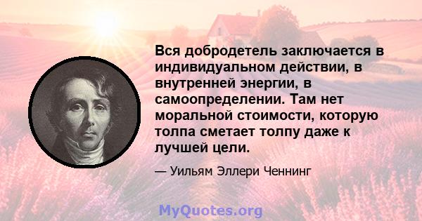 Вся добродетель заключается в индивидуальном действии, в внутренней энергии, в самоопределении. Там нет моральной стоимости, которую толпа сметает толпу даже к лучшей цели.