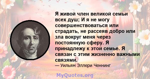 Я живой член великой семьи всех душ; И я не могу совершенствоваться или страдать, не рассеяв добро или зла вокруг меня через постоянную сферу. Я принадлежу к этой семье. Я связан с этим жизненно важными связями.