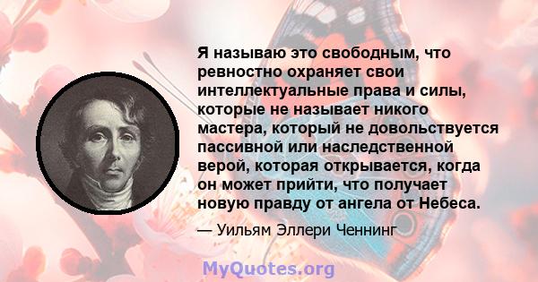 Я называю это свободным, что ревностно охраняет свои интеллектуальные права и силы, которые не называет никого мастера, который не довольствуется пассивной или наследственной верой, которая открывается, когда он может