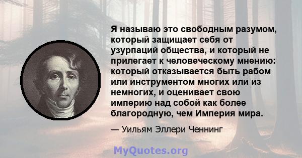 Я называю это свободным разумом, который защищает себя от узурпаций общества, и который не прилегает к человеческому мнению: который отказывается быть рабом или инструментом многих или из немногих, и оценивает свою