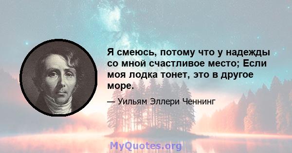 Я смеюсь, потому что у надежды со мной счастливое место; Если моя лодка тонет, это в другое море.