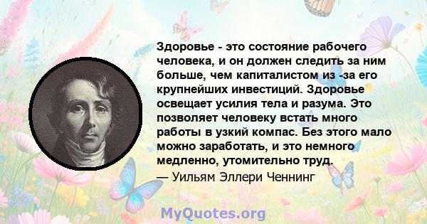 Здоровье - это состояние рабочего человека, и он должен следить за ним больше, чем капиталистом из -за его крупнейших инвестиций. Здоровье освещает усилия тела и разума. Это позволяет человеку встать много работы в