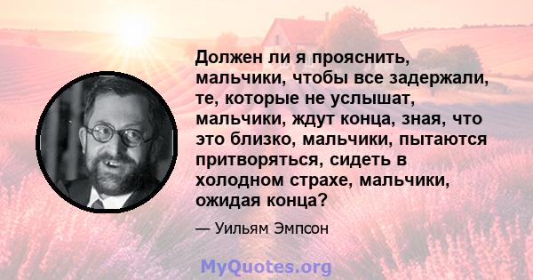 Должен ли я прояснить, мальчики, чтобы все задержали, те, которые не услышат, мальчики, ждут конца, зная, что это близко, мальчики, пытаются притворяться, сидеть в холодном страхе, мальчики, ожидая конца?