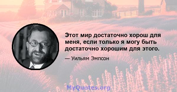 Этот мир достаточно хорош для меня, если только я могу быть достаточно хорошим для этого.