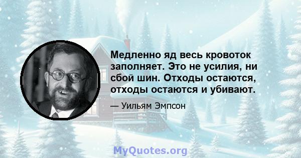 Медленно яд весь кровоток заполняет. Это не усилия, ни сбой шин. Отходы остаются, отходы остаются и убивают.