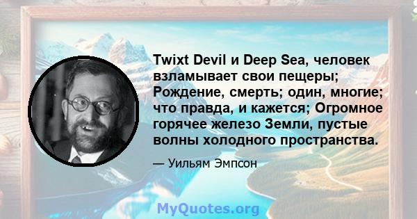 Twixt Devil и Deep Sea, человек взламывает свои пещеры; Рождение, смерть; один, многие; что правда, и кажется; Огромное горячее железо Земли, пустые волны холодного пространства.