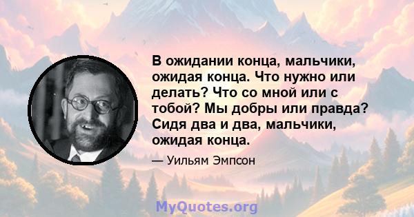 В ожидании конца, мальчики, ожидая конца. Что нужно или делать? Что со мной или с тобой? Мы добры или правда? Сидя два и два, мальчики, ожидая конца.