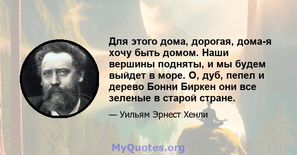 Для этого дома, дорогая, дома-я хочу быть домом. Наши вершины подняты, и мы будем выйдет в море. О, дуб, пепел и дерево Бонни Биркен они все зеленые в старой стране.