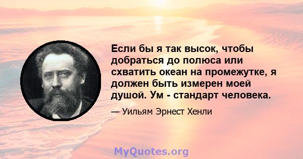 Если бы я так высок, чтобы добраться до полюса или схватить океан на промежутке, я должен быть измерен моей душой. Ум - стандарт человека.