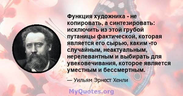 Функция художника - не копировать, а синтезировать: исключить из этой грубой путаницы фактической, которая является его сырью, каким -то случайным, неактуальным, нерелевантным и выбирать для увековечивания, которое