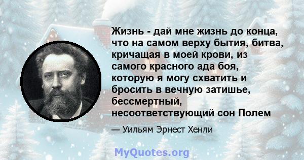 Жизнь - дай мне жизнь до конца, что на самом верху бытия, битва, кричащая в моей крови, из самого красного ада боя, которую я могу схватить и бросить в вечную затишье, бессмертный, несоответствующий сон Полем