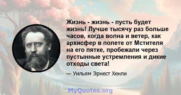 Жизнь - жизнь - пусть будет жизнь! Лучше тысячу раз больше часов, когда волна и ветер, как архисфер в полете от Мстителя на его пятке, пробежали через пустынные устремления и дикие отходы света!