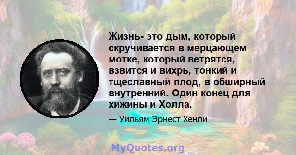 Жизнь- это дым, который скручивается в мерцающем мотке, который ветрятся, взвится и вихрь, тонкий и тщеславный плод, в обширный внутренний. Один конец для хижины и Холла.