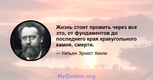 Жизнь стоит прожить через все это, от фундаментов до последнего края краеугольного камня, смерти.