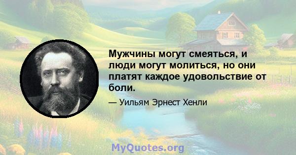 Мужчины могут смеяться, и люди могут молиться, но они платят каждое удовольствие от боли.