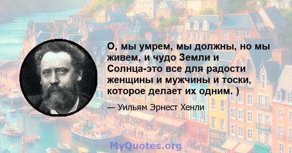 О, мы умрем, мы должны, но мы живем, и чудо Земли и Солнца-это все для радости женщины и мужчины и тоски, которое делает их одним. )