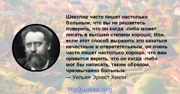 Шекспир часто пишет настолько больным, что вы не решаетесь поверить, что он когда -либо может писать в высшей степени хорошо; Или, если этот способ выразить это казаться нечестным и отвратительным, он очень часто пишет