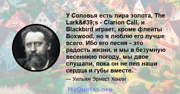 У Соловья есть лира золота, The Lark's - Clarion Call, и Blackbird играет, кроме флейты Boxwood, но я люблю его лучше всего. Ибо его песня - это радость жизни, и мы в безумную весеннюю погоду, мы двое слушали, пока