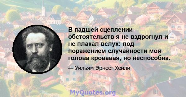 В падшей сцеплении обстоятельств я не вздрогнул и не плакал вслух: под поражением случайности моя голова кровавая, но неспособна.