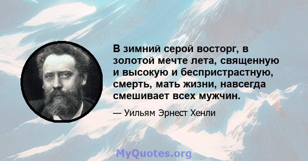 В зимний серой восторг, в золотой мечте лета, священную и высокую и беспристрастную, смерть, мать жизни, навсегда смешивает всех мужчин.