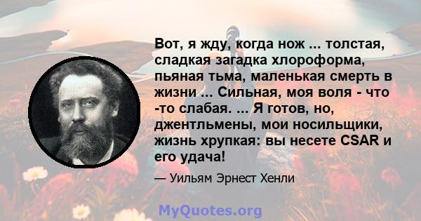 Вот, я жду, когда нож ... толстая, сладкая загадка хлороформа, пьяная тьма, маленькая смерть в жизни ... Сильная, моя воля - что -то слабая. ... Я готов, но, джентльмены, мои носильщики, жизнь хрупкая: вы несете CSAR и