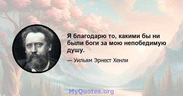 Я благодарю то, какими бы ни были боги за мою непобедимую душу.